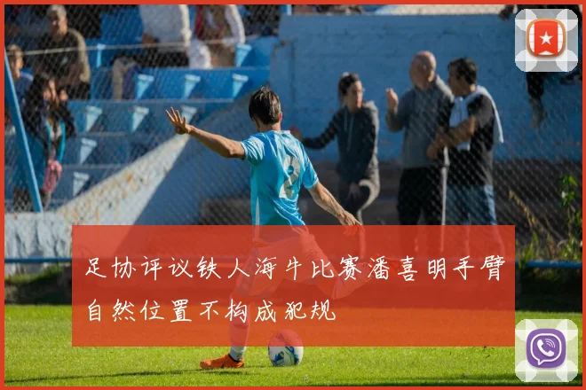 足协评议铁人海牛比赛潘喜明手臂自然位置不构成犯规
