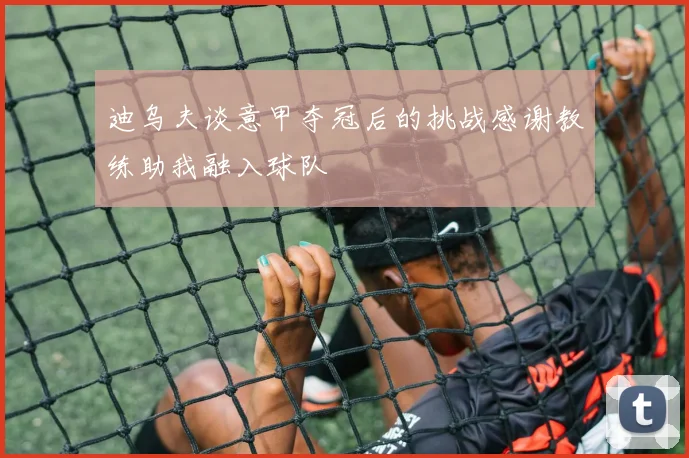 迪乌夫谈意甲夺冠后的挑战感谢教练助我融入球队
