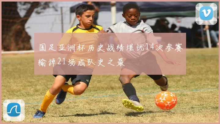 国足亚洲杯历史战绩堪忧14次参赛输掉21场成队史之最