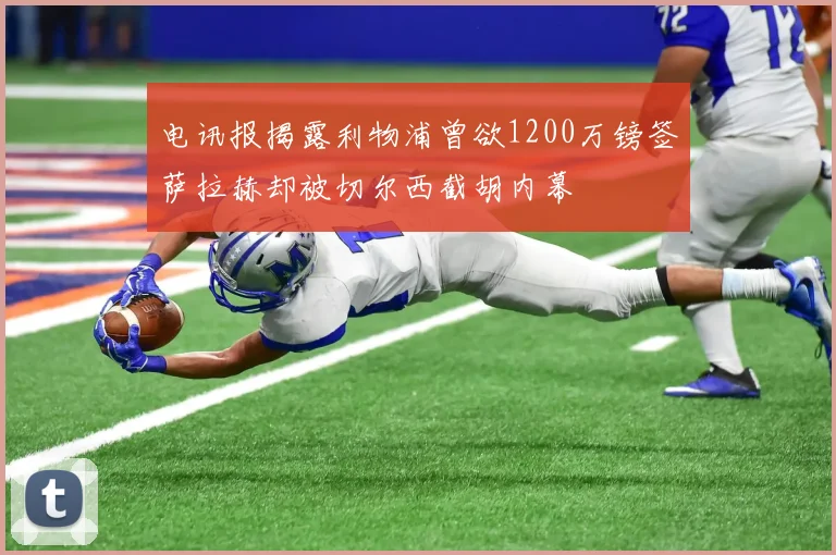 电讯报揭露利物浦曾欲1200万镑签萨拉赫却被切尔西截胡内幕