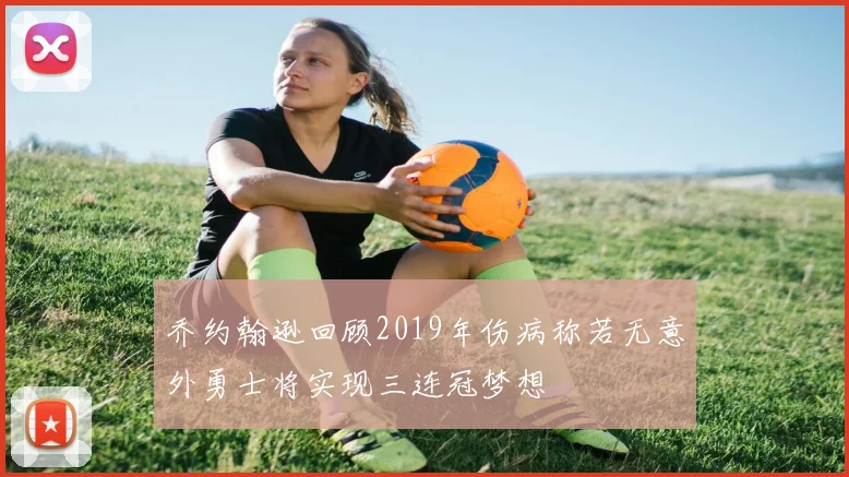 乔约翰逊回顾2019年伤病称若无意外勇士将实现三连冠梦想