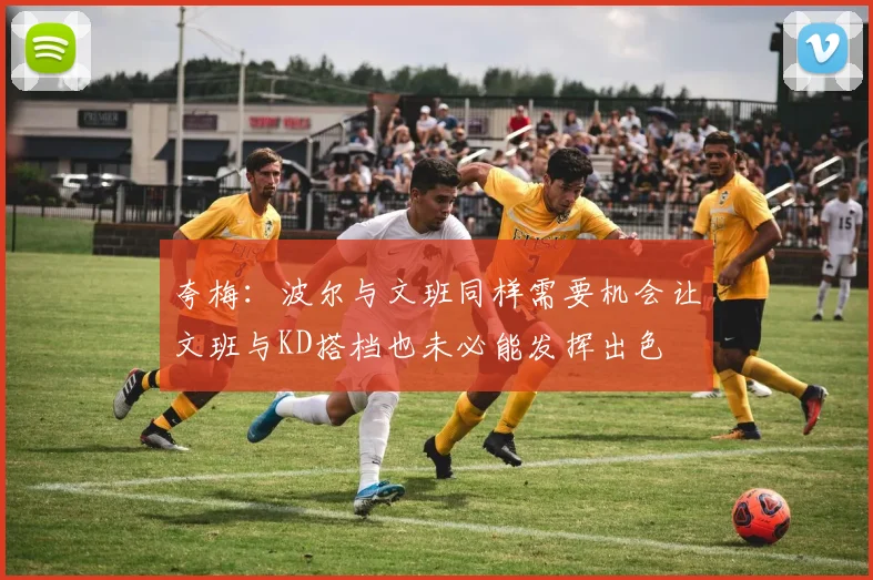 夸梅：波尔与文班同样需要机会让文班与KD搭档也未必能发挥出色