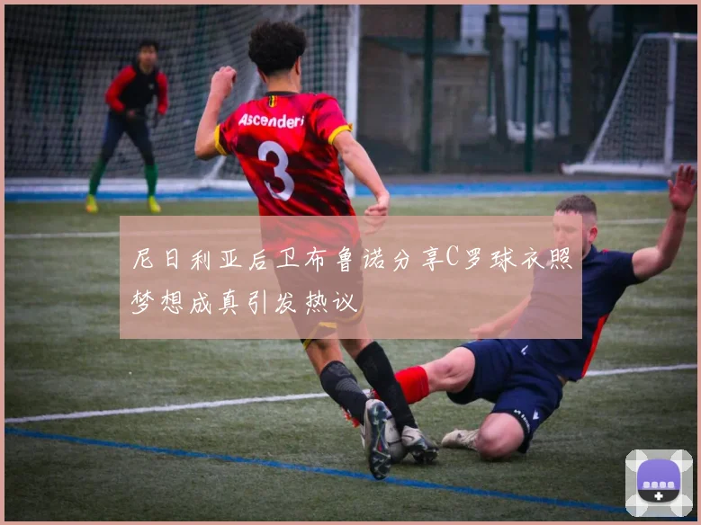 尼日利亚后卫布鲁诺分享C罗球衣照梦想成真引发热议