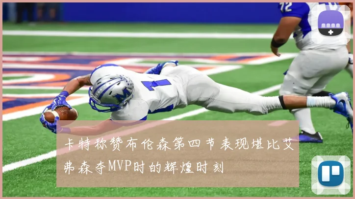 卡特称赞布伦森第四节表现堪比艾弗森夺MVP时的辉煌时刻