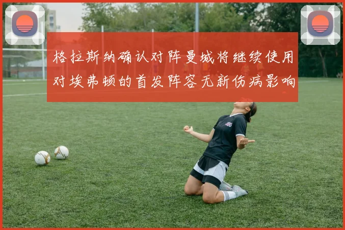 格拉斯纳确认对阵曼城将继续使用对埃弗顿的首发阵容无新伤病影响