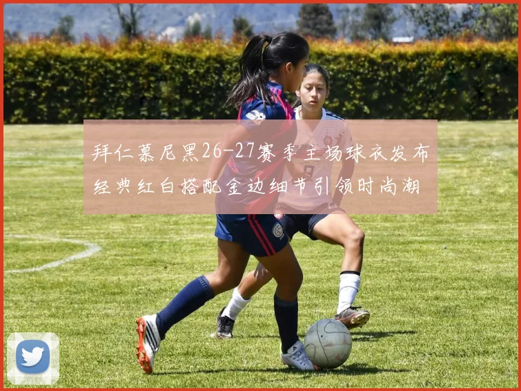 拜仁慕尼黑26-27赛季主场球衣发布经典红白搭配金边细节引领时尚潮流