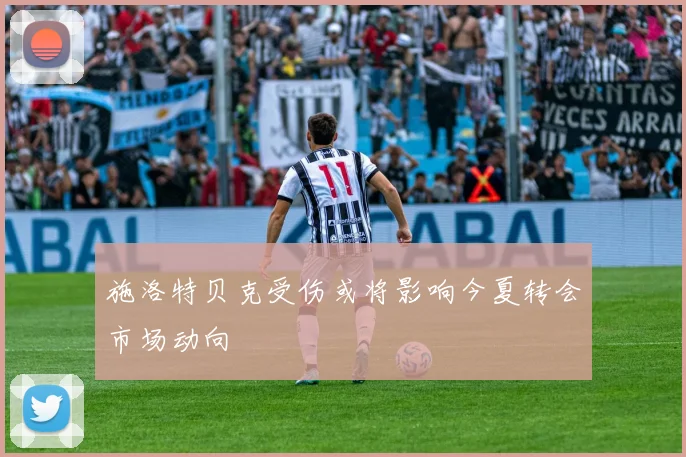 施洛特贝克受伤或将影响今夏转会市场动向