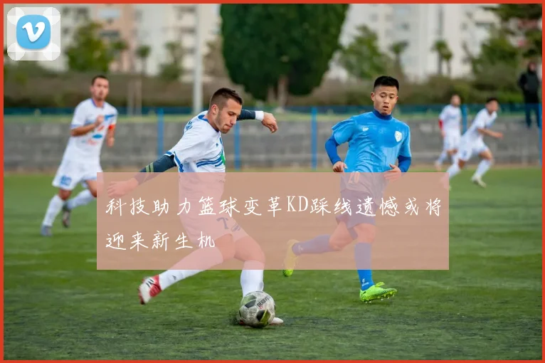 科技助力篮球变革KD踩线遗憾或将迎来新生机