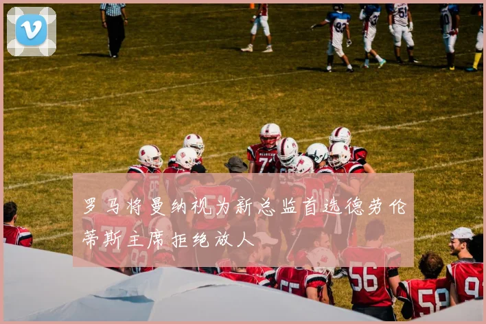 罗马将曼纳视为新总监首选德劳伦蒂斯主席拒绝放人