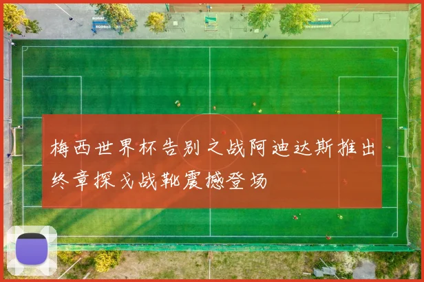 梅西世界杯告别之战阿迪达斯推出终章探戈战靴震撼登场