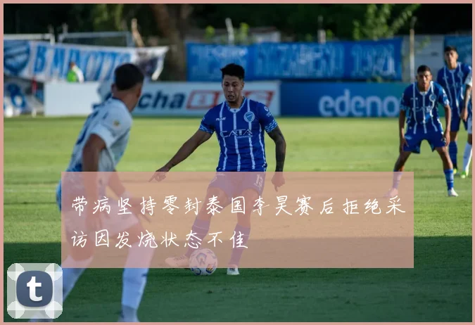 带病坚持零封泰国李昊赛后拒绝采访因发烧状态不佳