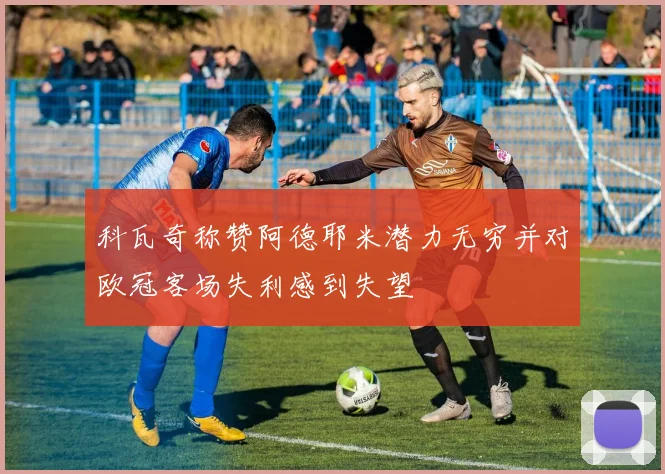 科瓦奇称赞阿德耶米潜力无穷并对欧冠客场失利感到失望