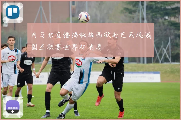 内马尔直播揭秘梅西欲赴巴西观战国王联赛世界杯消息