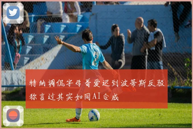 特纳调侃字母哥爱迟到波蒂斯反驳称言过其实如同AI合成