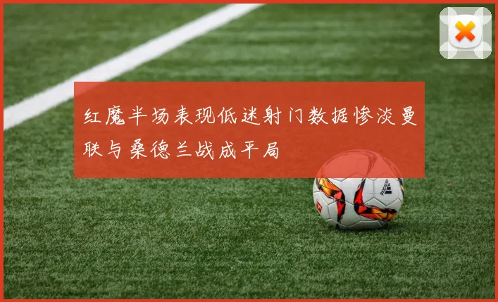红魔半场表现低迷射门数据惨淡曼联与桑德兰战成平局