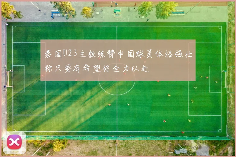 泰国U23主教练赞中国球员体格强壮称只要有希望将全力以赴
