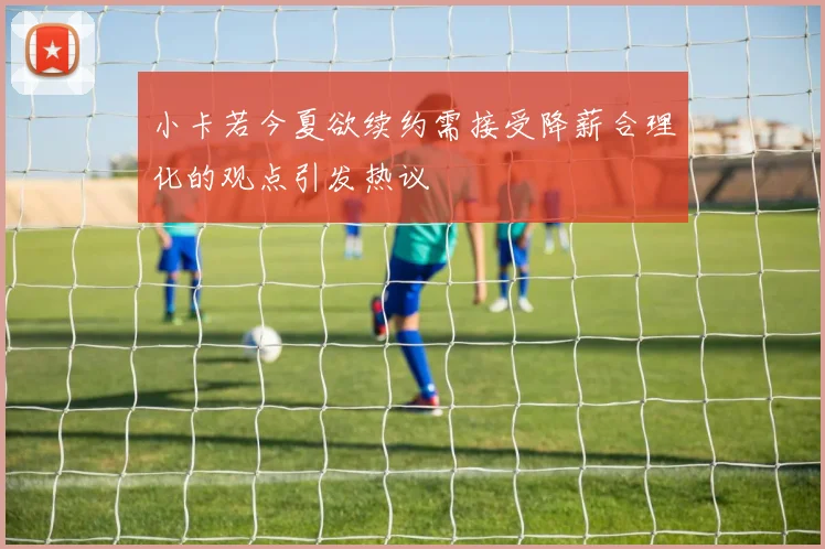 小卡若今夏欲续约需接受降薪合理化的观点引发热议