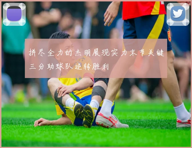 拼尽全力的杰明展现实力末节关键三分助球队逆转胜利
