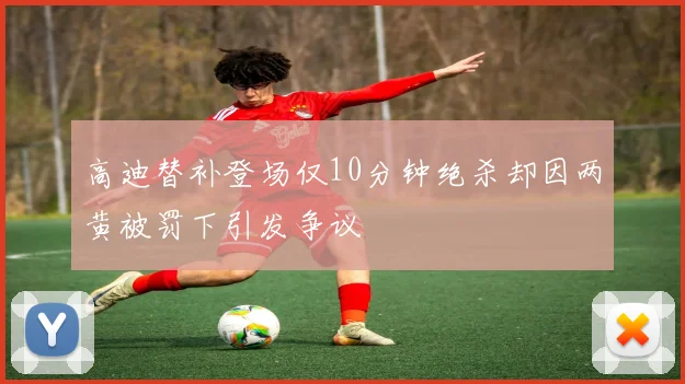 高迪替补登场仅10分钟绝杀却因两黄被罚下引发争议