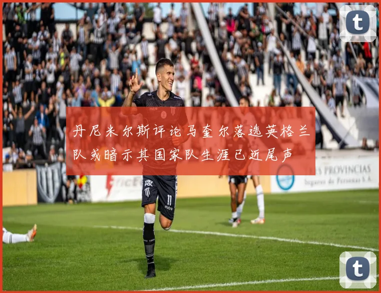 丹尼米尔斯评论马奎尔落选英格兰队或暗示其国家队生涯已近尾声
