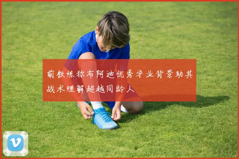 前教练称布阿迪优秀学业背景助其战术理解超越同龄人