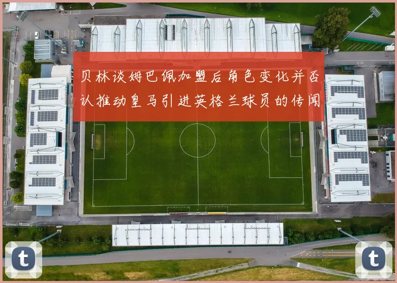 贝林谈姆巴佩加盟后角色变化并否认推动皇马引进英格兰球员的传闻