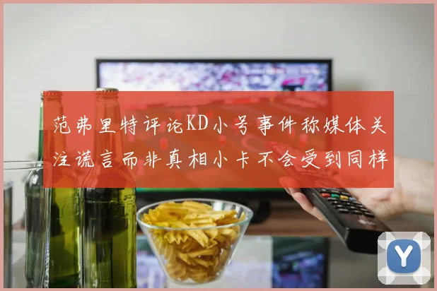 范弗里特评论KD小号事件称媒体关注谎言而非真相小卡不会受到同样打扰